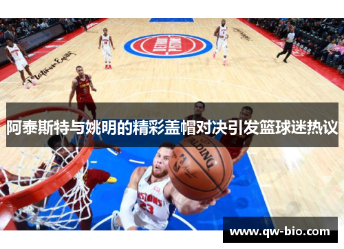 阿泰斯特与姚明的精彩盖帽对决引发篮球迷热议