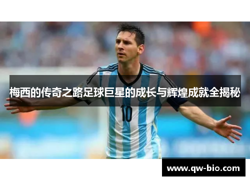 梅西的传奇之路足球巨星的成长与辉煌成就全揭秘