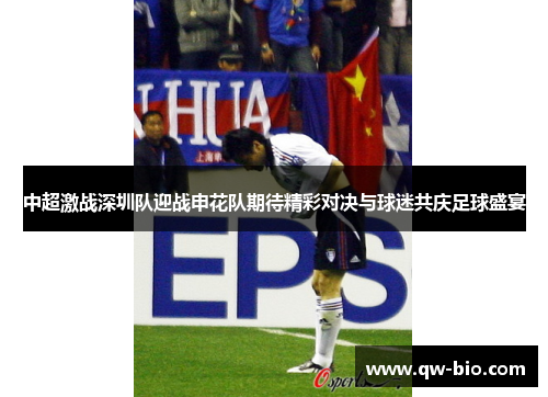 中超激战深圳队迎战申花队期待精彩对决与球迷共庆足球盛宴