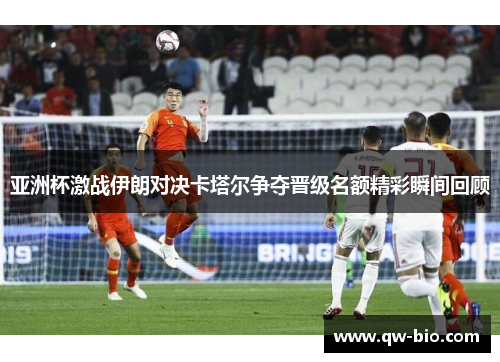 亚洲杯激战伊朗对决卡塔尔争夺晋级名额精彩瞬间回顾