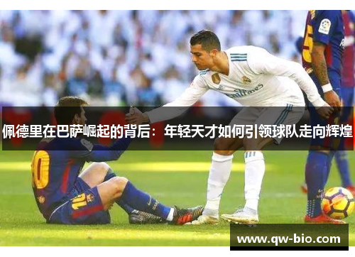 佩德里在巴萨崛起的背后：年轻天才如何引领球队走向辉煌