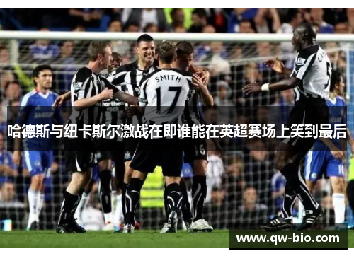 哈德斯与纽卡斯尔激战在即谁能在英超赛场上笑到最后