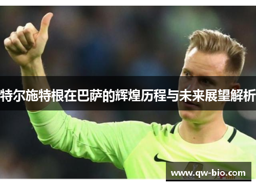 特尔施特根在巴萨的辉煌历程与未来展望解析