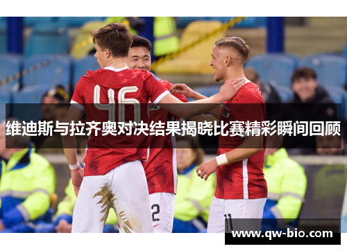 维迪斯与拉齐奥对决结果揭晓比赛精彩瞬间回顾