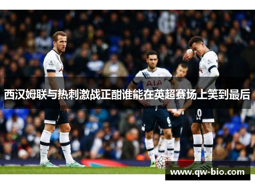 西汉姆联与热刺激战正酣谁能在英超赛场上笑到最后